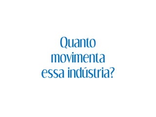 Quanto
movimenta
essa indústria?
 