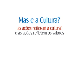 Mas e a Cultura?
as ações refletem a cultura!
e as ações refletem os valores
 
