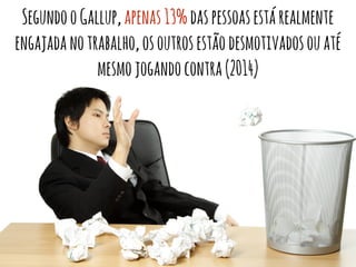 SegundooGallup,apenas13%daspessoasestárealmente
engajadanotrabalho,osoutrosestãodesmotivadosouaté
mesmojogandocontra(2014)
 