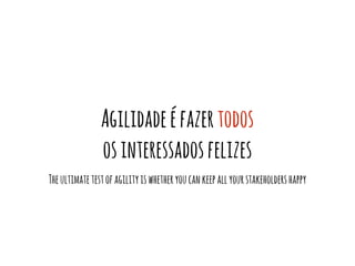 Agilidadeéfazertodos
osinteressadosfelizes
Theultimatetestofagilityiswhetheryoucankeepallyourstakeholdershappy
 