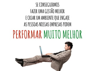 SECONSEGUIRMOS
FAZERUMAGESTÃOMELHOR
ECRIARUMAMBIENTEQUEENGAJE
ASPESSOASNOSSASEMPRESASPODEM
PERFORMARMUITOMELHOR
 