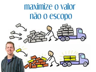 maximize o valor
não o escopo
 