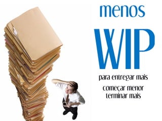 menos
WIPpara entregar mais
começar menor
terminar mais
 