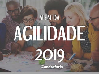 ALÉM DA
AGILIDADE
2019
@andrefaria
 