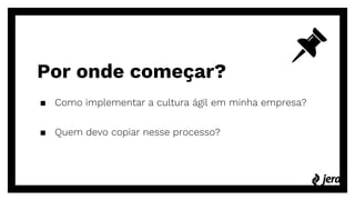 Por onde começar?
▪ Como implementar a cultura ágil em minha empresa?
▪ Quem devo copiar nesse processo?
 