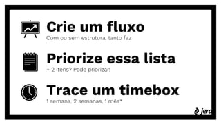 Crie um fluxo
Com ou sem estrutura, tanto faz
Trace um timebox
1 semana, 2 semanas, 1 mês*
Priorize essa lista
+ 2 itens? Pode priorizar!
 