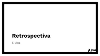 Retrospectiva
É vida.
 