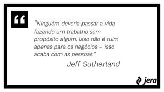 “Ninguém deveria passar a vida
fazendo um trabalho sem
propósito algum. Isso não é ruim
apenas para os negócios – isso
acaba com as pessoas.”
Jeff Sutherland
 