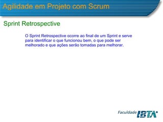 Agilidade em Projeto com Scrum Sprint Retrospective O Sprint Retrospective ocorre ao final de um Sprint e serve para identificar o que funcionou bem, o que pode ser melhorado e que ações serão tomadas para melhorar.  