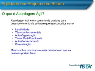 Agilidade em Projeto com Scrum O que é Abordagem Ágil? Abordagem Ágil é um conjunto de práticas para desenvolvimento de software que usa conceitos como: Iteratividade Técnicas Incrementais Auto-Organização Times Multi-Funcionais Auto-Gerenciamento Comunicação Menos sobre processos e mais orientado no que as pessoas podem fazer. 