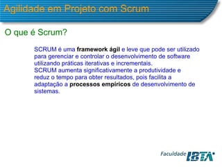 Agilidade em Projeto com Scrum O que é Scrum? SCRUM é uma  framework ágil  e leve que pode ser utilizado para gerenciar e controlar o desenvolvimento de software utilizando práticas iterativas e incrementais. SCRUM aumenta significativamente a produtividade e reduz o tempo para obter resultados, pois facilita a adaptação a  processos empíricos  de desenvolvimento de sistemas. 