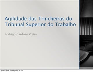 Agilidade das Trincheiras do
Tribunal Superior do Trabalho
Rodrigo Cardoso Vieira
quarta-feira, 26 de junho de 13
 