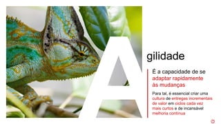 É a capacidade de se
adaptar rapidamente
às mudanças
gilidade
Para tal, é essencial criar uma
cultura de entregas incrementais
de valor em ciclos cada vez
mais curtos e de incansável
melhoria contínua
 