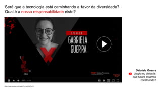 Gabriela Guerra
Utopia ou distopia:
que futuro estamos
construindo?
https://www.youtube.com/watch?v=4ox54k-Au1A
Será que a tecnologia está caminhando a favor da diversidade?
Qual é a nossa responsabilidade nisto?
 