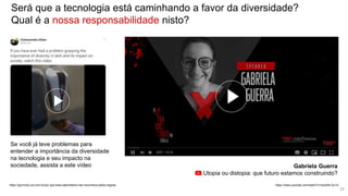 Se você já teve problemas para
entender a importância da diversidade
na tecnologia e seu impacto na
sociedade, assista a este vídeo
https://gizmodo.uol.com.br/por-que-esta-saboneteira-nao-reconhece-peles-negras/ https://www.youtube.com/watch?v=4ox54k-Au1A
Gabriela Guerra
Utopia ou distopia: que futuro estamos construindo?
Será que a tecnologia está caminhando a favor da diversidade?
Qual é a nossa responsabilidade nisto?
24
 