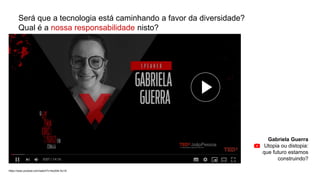 Será que a tecnologia está caminhando a favor da diversidade?
Qual é a nossa responsabilidade nisto?
Gabriela Guerra
Utopia ou distopia:
que futuro estamos
construindo?
https://www.youtube.com/watch?v=4ox54k-Au1A
 