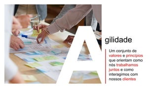 Um conjunto de
valores e princípios
que orientam como
nós trabalhamos
juntos e como
interagimos com
nossos clientes
gilidade
 
