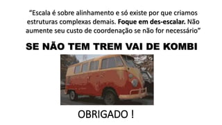 SE NÃO TEM TREM VAI DE KOMBI
OBRIGADO !
“Escala é sobre alinhamento e só existe por que criamos
estruturas complexas demais. Foque em des-escalar. Não
aumente seu custo de coordenação se não for necessário”
 