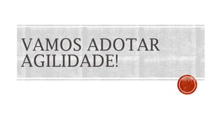 VAMOS ADOTAR
AGILIDADE!
 
