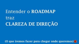 Entender o ROADMAP
traz
CLAREZA DE DIREÇÃO
(O que iremos fazer para chegar onde queremos)
 
