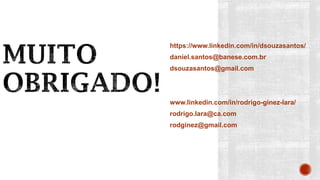 https://www.linkedin.com/in/dsouzasantos/
daniel.santos@banese.com.br
dsouzasantos@gmail.com
www.linkedin.com/in/rodrigo-ginez-lara/
rodrigo.lara@ca.com
rodginez@gmail.com
 