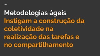 Metodologias ágeis
Instigam a construção da
coletividade na
realização das tarefas e
no compartilhamento
 