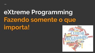 eXtreme Programming
Fazendo somente o que
importa!
 