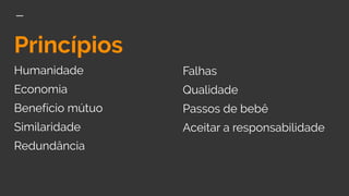 Princípios
Humanidade
Economia
Benefício mútuo
Similaridade
Redundância
Falhas
Qualidade
Passos de bebê
Aceitar a responsabilidade
 