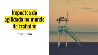 Impactos da
agilidade no mundo
do trabalho
2001 - 2019
 