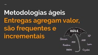 Metodologias ágeis
Entregas agregam valor,
são frequentes e
incrementais
 