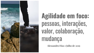 Agilidade em foco:
pessoas, interações,
valor, colaboração,
mudança
Alessandro Dias • Julho de 2019
 