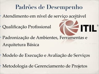 Padrões de Desempenho
✴   Atendimento em nível de serviço aceitável

✴   Qualiﬁcação Proﬁssional

✴   Padronização de Ambientes, Ferramentas e
    Arquitetura Básica

✴   Modelo de Execução e Avaliação de Serviços

✴   Metodologia de Gerenciamento de Projetos
 