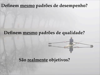 Deﬁnem mesmo padrões de desempenho?




 Deﬁnem mesmo padrões de qualidade?




       São realmente objetivos?
 
