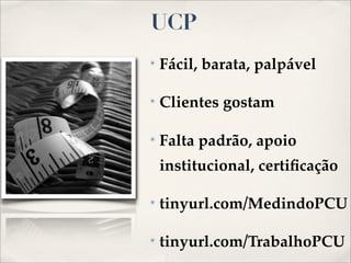 UCP
✴   Fácil, barata, palpável

✴   Clientes gostam

✴   Falta padrão, apoio
    institucional, certiﬁcação

✴   tinyurl.com/MedindoPCU

✴   tinyurl.com/TrabalhoPCU
 