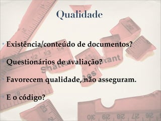 Qualidade

✴   Existência/conteúdo de documentos?

✴   Questionários de avaliação?

✴   Favorecem qualidade, não asseguram.

✴   E o código?
 