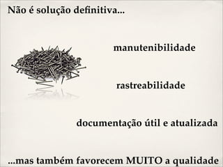 Não é solução deﬁnitiva...


                       manutenibilidade


                        rastreabilidade


               documentação útil e atualizada


...mas também favorecem MUITO a qualidade
 