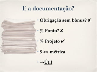 E a documentação?
    ✴   Obrigação sem bônus? ✘

    ✴   % Ponto? ✘

    ✴   % Projeto ✔

    ✴   $ <> métrica

    ✴   →Útil
 
