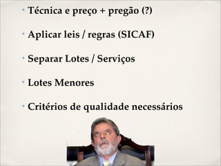 ✴   Técnica e preço + pregão (?)

✴   Aplicar leis / regras (SICAF)

✴   Separar Lotes / Serviços

✴   Lotes Menores

✴   Critérios de qualidade necessários
 