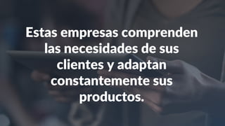 Estas empresas comprenden
las necesidades de sus
clientes y adaptan
constantemente sus
productos.
 