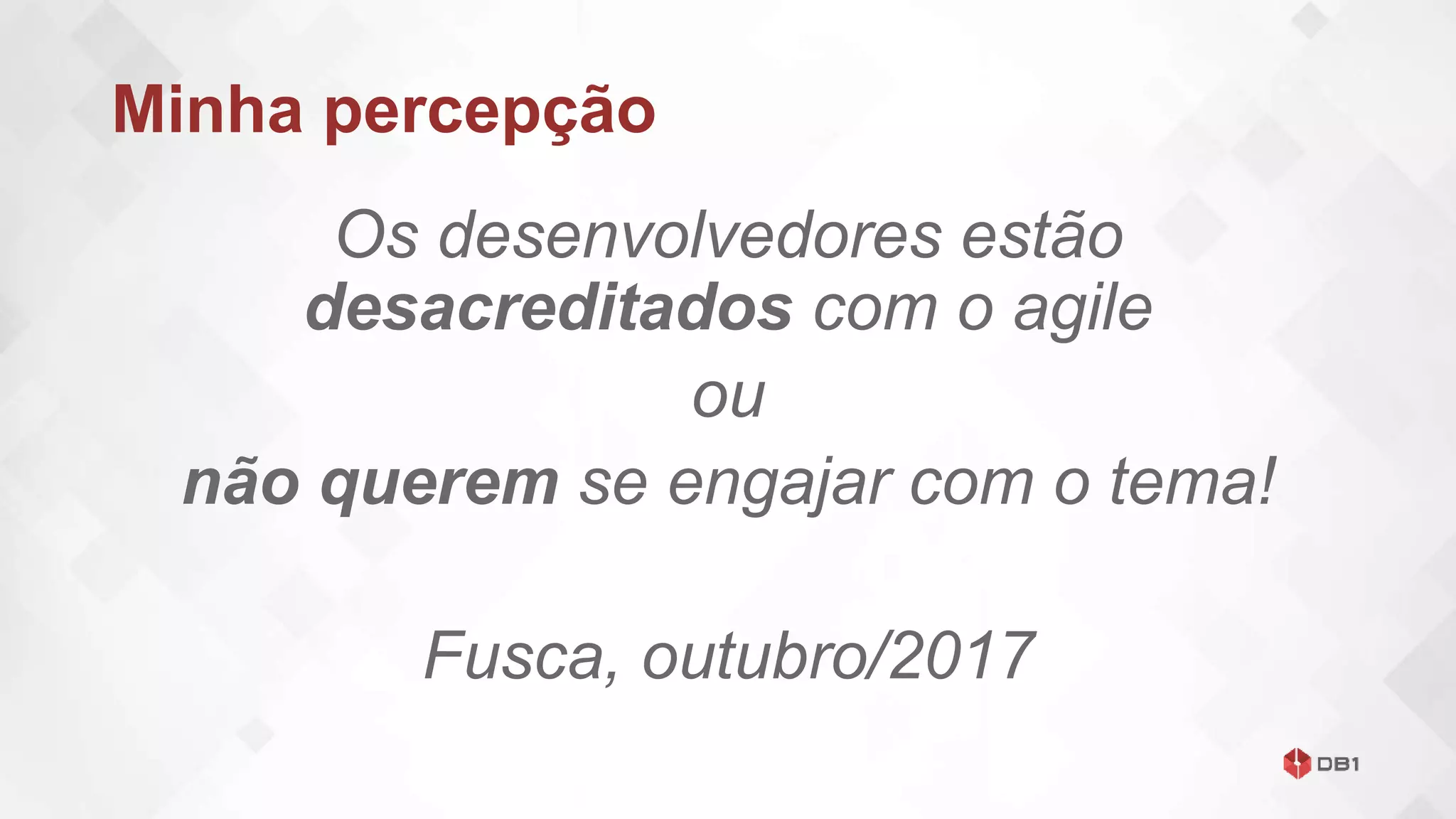 Minha percepção
Os desenvolvedores estão
desacreditados com o agile
ou
não querem se engajar com o tema!
Fusca, outubro/2017
 