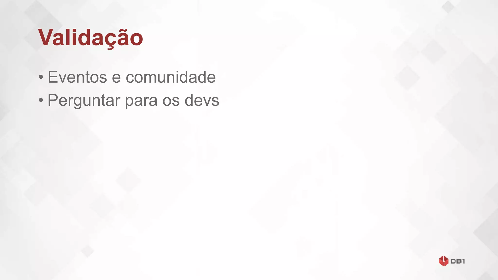 Validação
• Eventos e comunidade
• Perguntar para os devs
 
