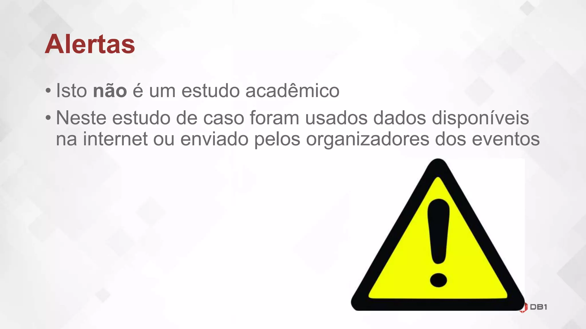 Alertas
• Isto não é um estudo acadêmico
• Neste estudo de caso foram usados dados disponíveis
na internet ou enviado pelos organizadores dos eventos
 