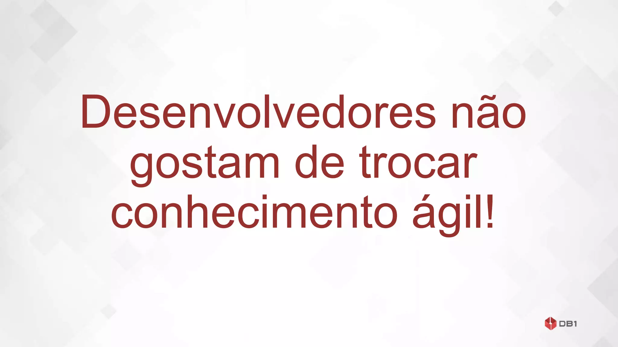 Desenvolvedores não
gostam de trocar
conhecimento ágil!
 