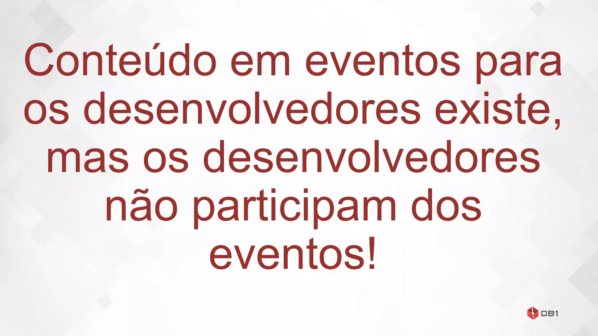 Conteúdo em eventos para
os desenvolvedores existe,
mas os desenvolvedores
não participam dos
eventos!
 