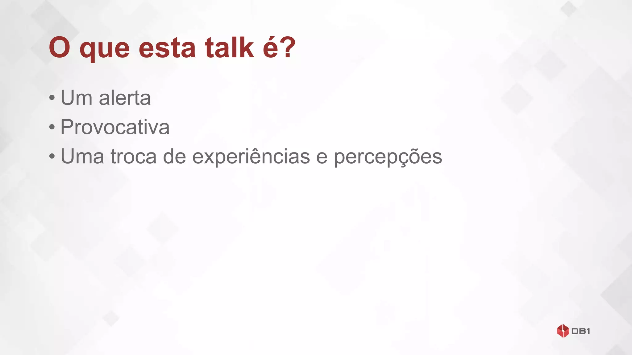 O que esta talk é?
• Um alerta
• Provocativa
• Uma troca de experiências e percepções
 