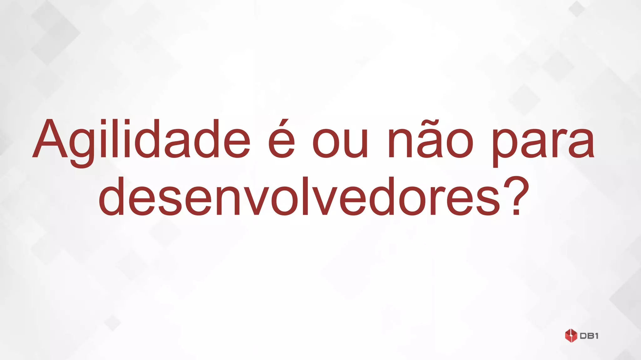 Agilidade é ou não para
desenvolvedores?
 