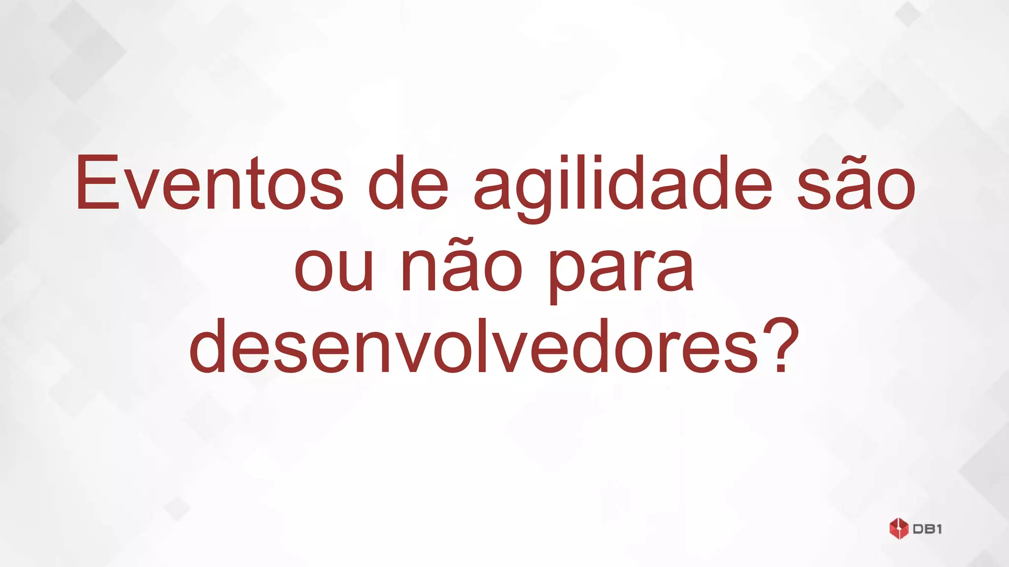 Eventos de agilidade são
ou não para
desenvolvedores?
 
