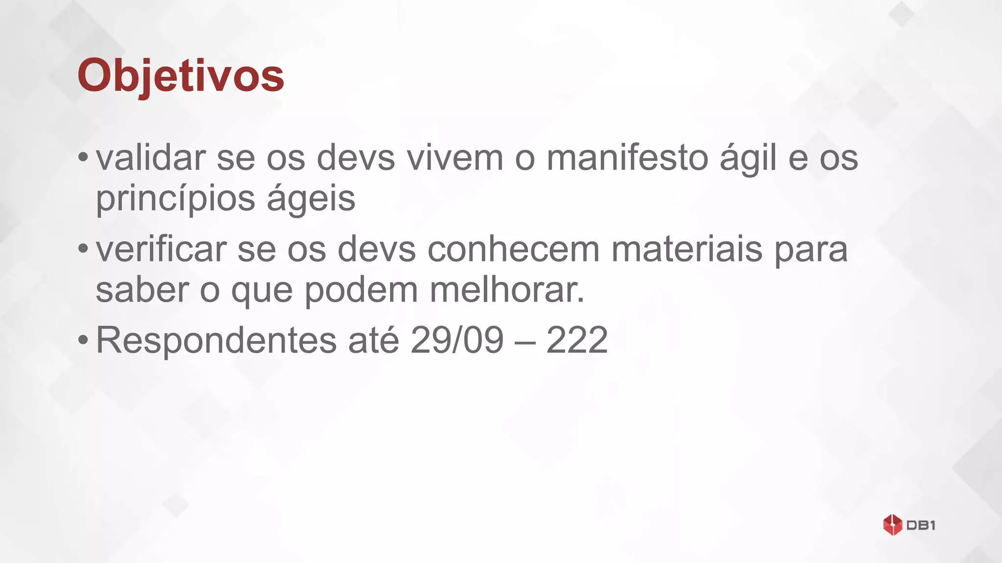 Objetivos
• validar se os devs vivem o manifesto ágil e os
princípios ágeis
• verificar se os devs conhecem materiais para
saber o que podem melhorar.
• Respondentes até 29/09 – 222
 