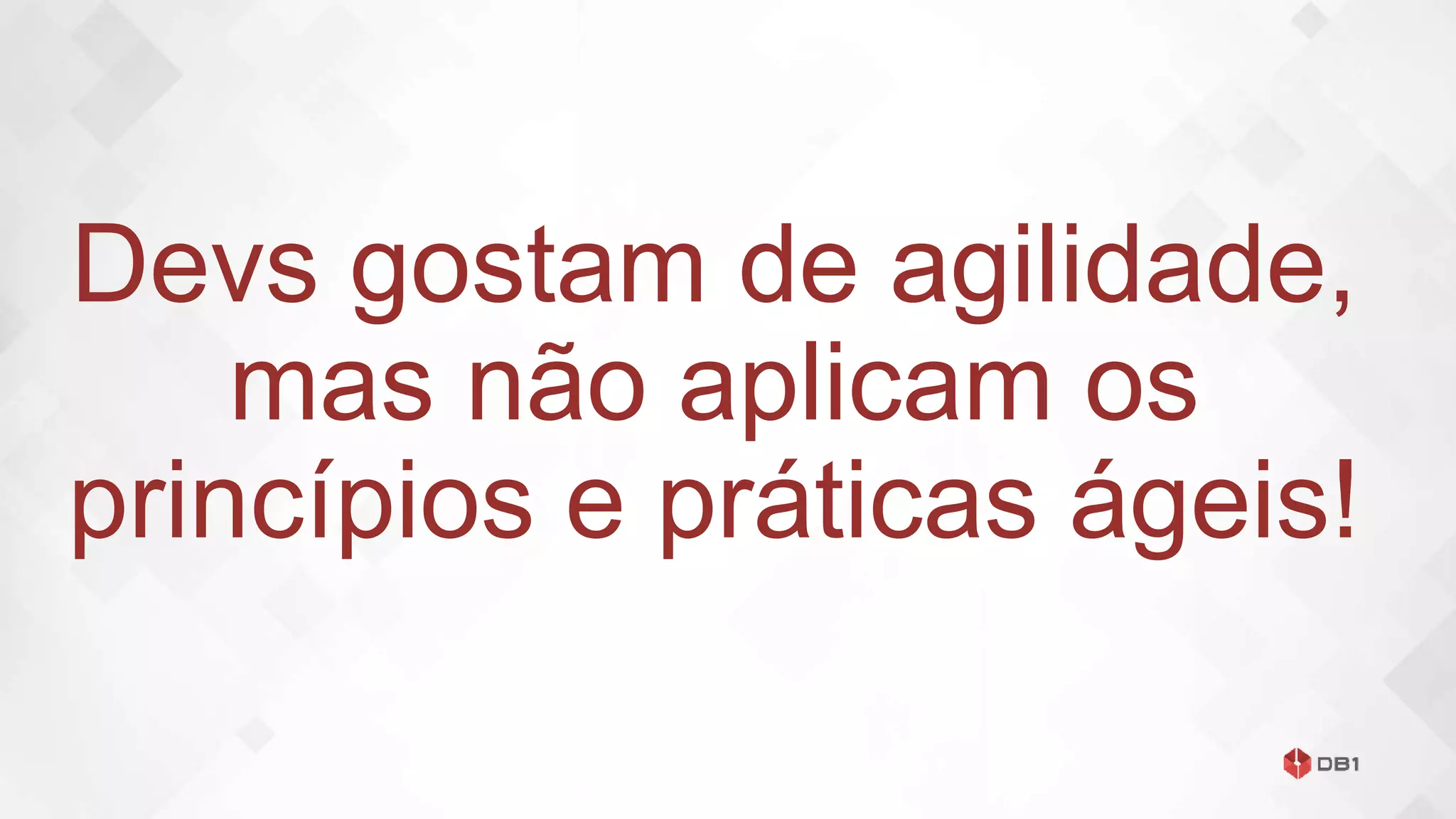 Devs gostam de agilidade,
mas não aplicam os
princípios e práticas ágeis!
 