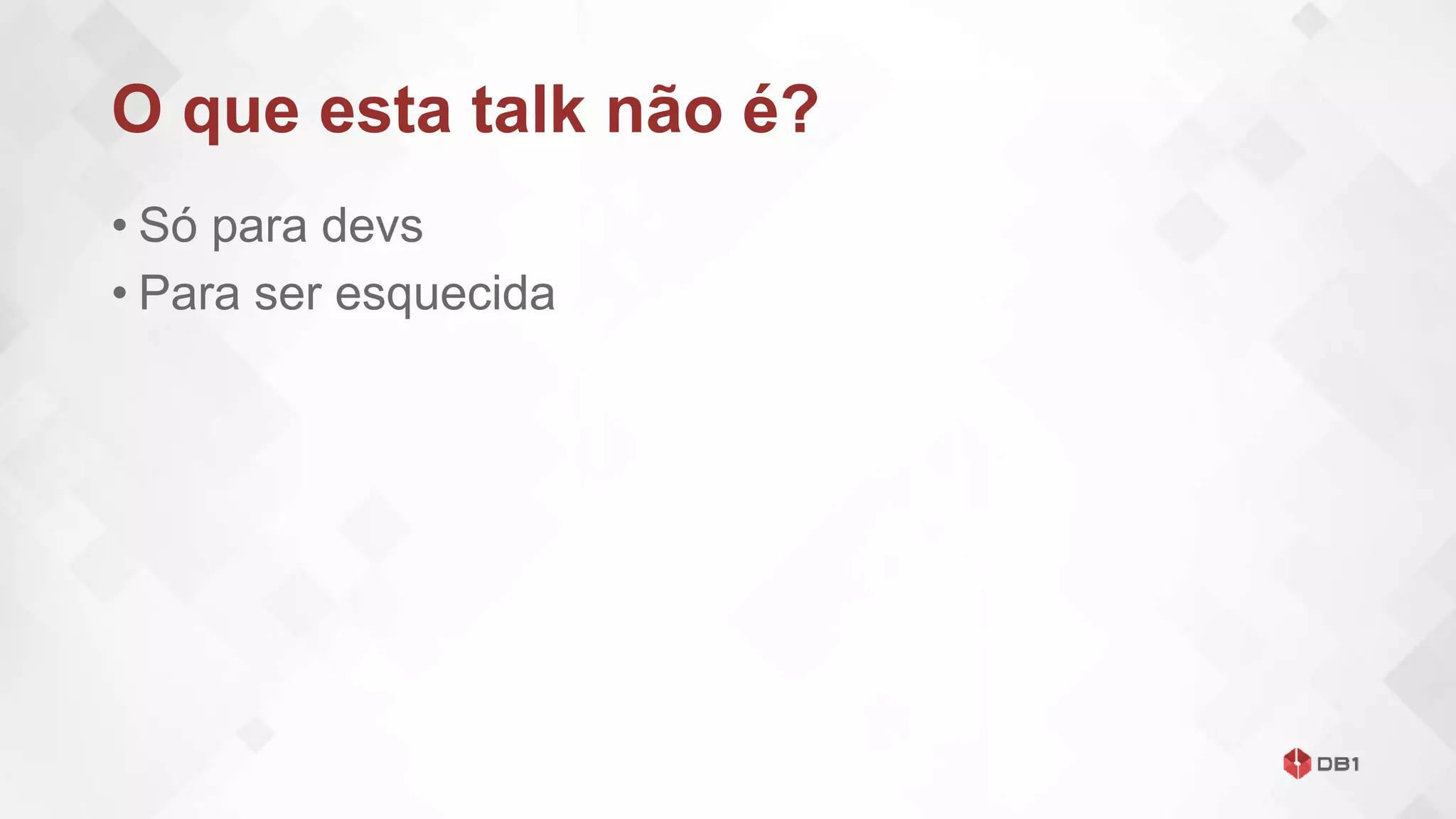 O que esta talk não é?
• Só para devs
• Para ser esquecida
 